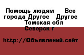 Помощь людям . - Все города Другое » Другое   . Томская обл.,Северск г.